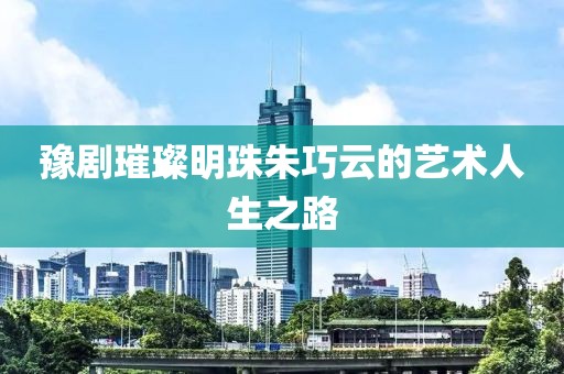 豫剧璀璨明珠朱巧云的艺术人生之路