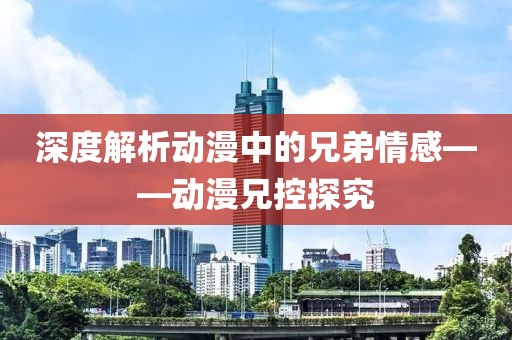 深度解析动漫中的兄弟情感——动漫兄控探究