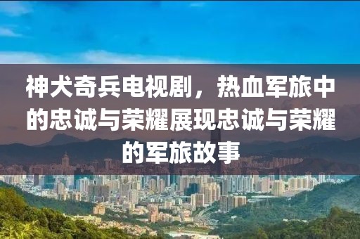 神犬奇兵电视剧，热血军旅中的忠诚与荣耀展现忠诚与荣耀的军旅故事