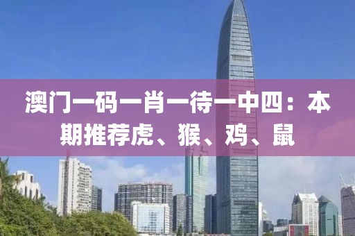 澳门一码一肖一待一中四：本期推荐虎、猴、鸡、鼠