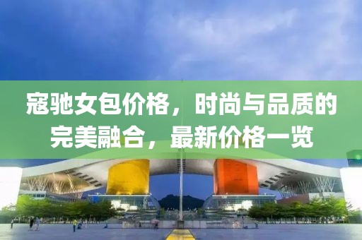 寇驰女包价格，时尚与品质的完美融合，最新价格一览