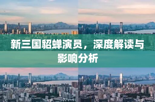 新三国貂蝉演员，深度解读与影响分析