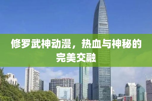 修罗武神动漫，热血与神秘的完美交融