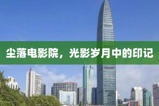 尘落电影院，光影岁月中的印记