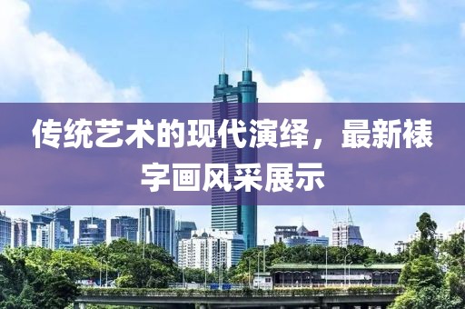 传统艺术的现代演绎，最新裱字画风采展示