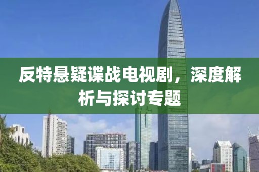 反特悬疑谍战电视剧，深度解析与探讨专题