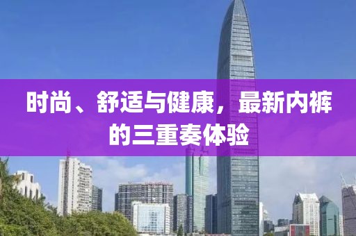 时尚、舒适与健康，最新内裤的三重奏体验