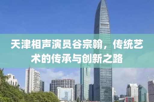 天津相声演员谷宗翰，传统艺术的传承与创新之路
