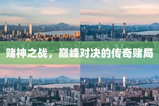 赌神之战，巅峰对决的传奇赌局