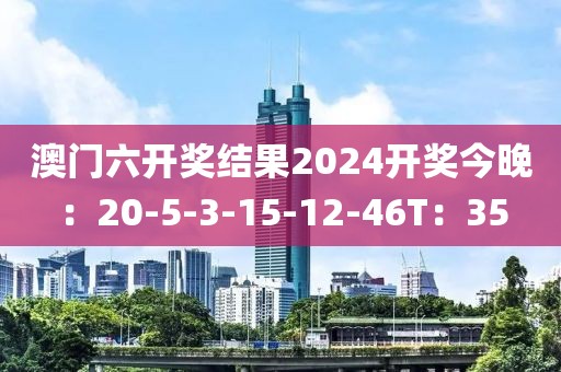 澳门六开奖结果2024开奖今晚：20-5-3-15-12-46T：35