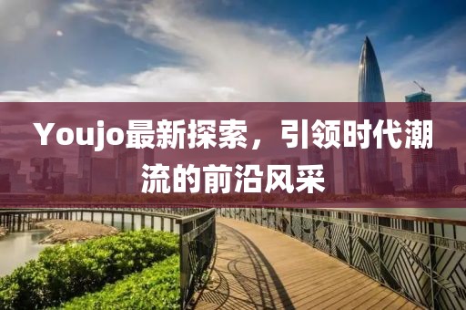 Youjo最新探索，引领时代潮流的前沿风采