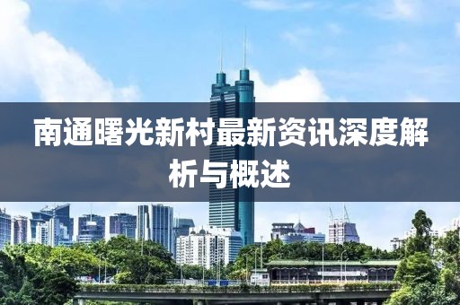 南通曙光新村最新资讯深度解析与概述