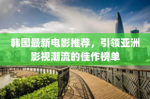 韩国最新电影推荐，引领亚洲影视潮流的佳作榜单