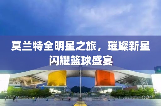 莫兰特全明星之旅，璀璨新星闪耀篮球盛宴