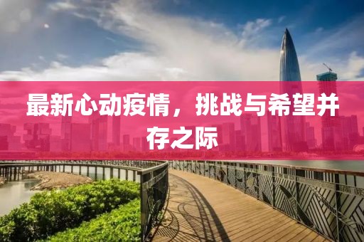 最新心动疫情，挑战与希望并存之际