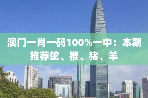 澳门一肖一码100%一中：本期推荐蛇、猴、猪、羊