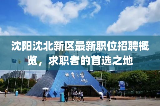 沈阳沈北新区最新职位招聘概览，求职者的首选之地