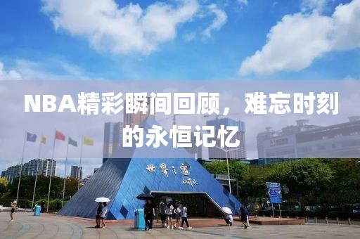 NBA精彩瞬间回顾，难忘时刻的永恒记忆