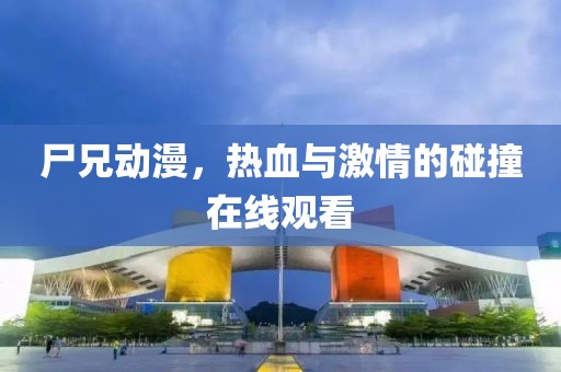 尸兄动漫，热血与激情的碰撞在线观看