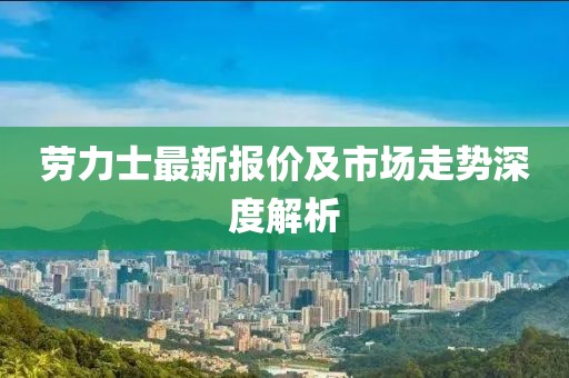 劳力士最新报价及市场走势深度解析