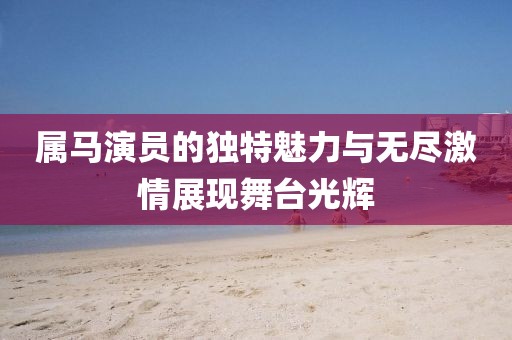 属马演员的独特魅力与无尽激情展现舞台光辉