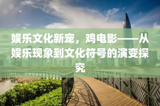 娱乐文化新宠，鸡电影——从娱乐现象到文化符号的演变探究