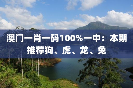 澳门一肖一码100%一中：本期推荐狗、虎、龙、兔