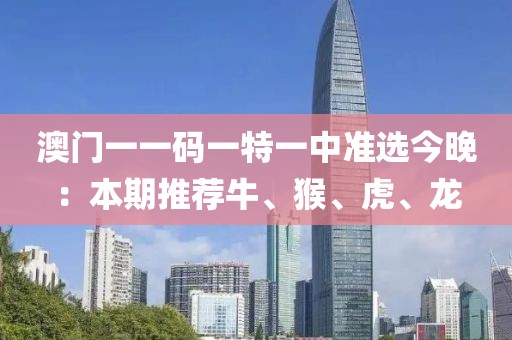 澳门一一码一特一中准选今晚：本期推荐牛、猴、虎、龙