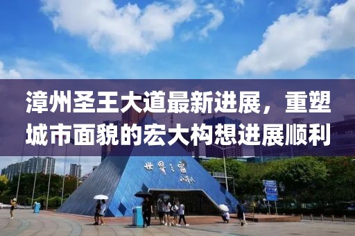漳州圣王大道最新进展，重塑城市面貌的宏大构想进展顺利