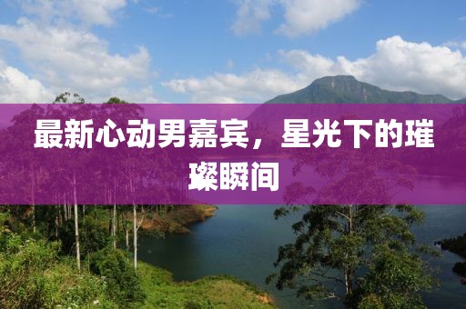 最新心动男嘉宾，星光下的璀璨瞬间