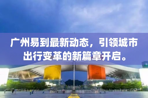广州易到最新动态，引领城市出行变革的新篇章开启。