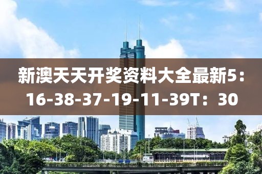 新澳天天开奖资料大全最新5：16-38-37-19-11-39T：30