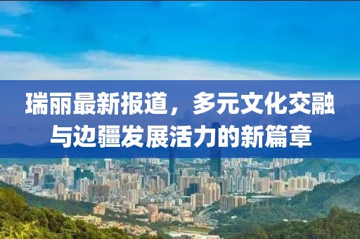瑞丽最新报道，多元文化交融与边疆发展活力的新篇章