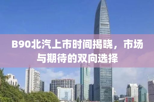 B90北汽上市时间揭晓，市场与期待的双向选择