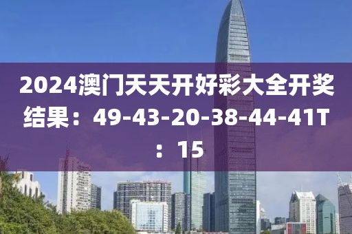 2024澳门天天开好彩大全开奖结果：49-43-20-38-44-41T：15