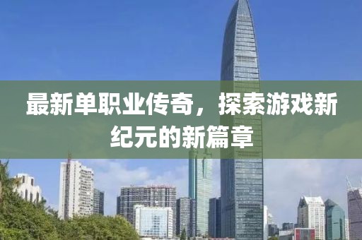最新单职业传奇，探索游戏新纪元的新篇章