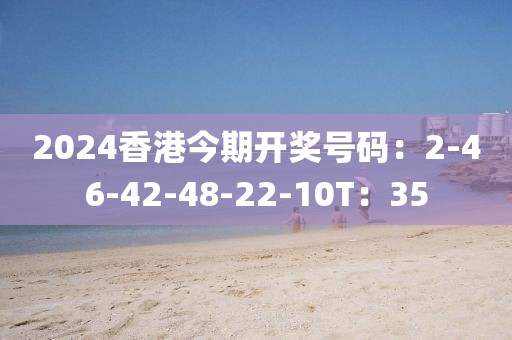 2024香港今期开奖号码：2-46-42-48-22-10T：35