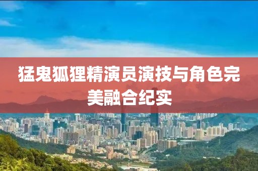 猛鬼狐狸精演员演技与角色完美融合纪实