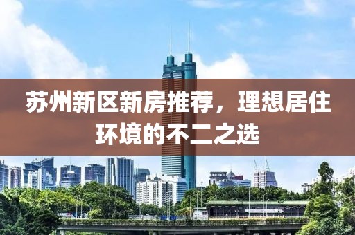 苏州新区新房推荐，理想居住环境的不二之选