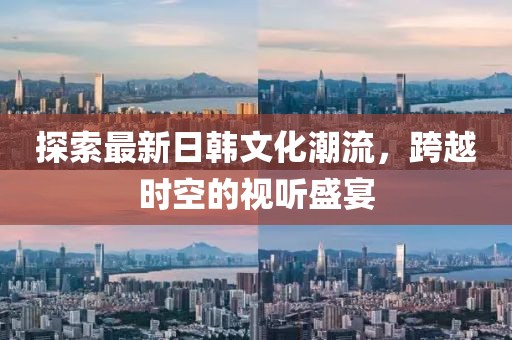 探索最新日韩文化潮流，跨越时空的视听盛宴