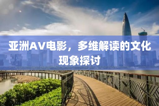 亚洲AV电影，多维解读的文化现象探讨