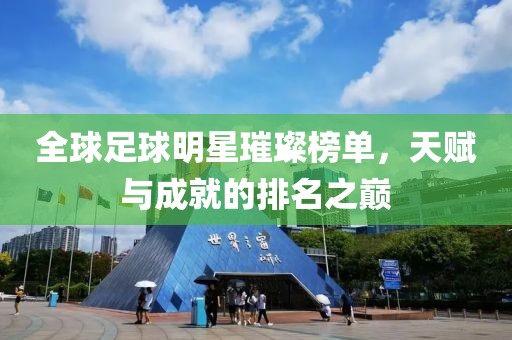 全球足球明星璀璨榜单，天赋与成就的排名之巅
