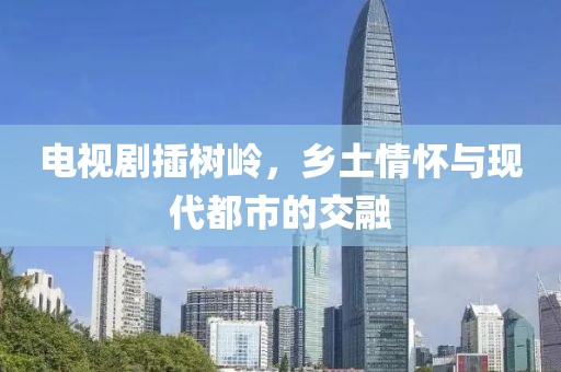 电视剧插树岭，乡土情怀与现代都市的交融