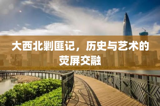 大西北剿匪记，历史与艺术的荧屏交融
