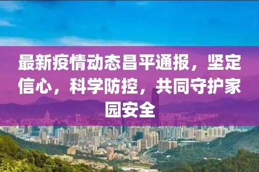最新疫情动态昌平通报，坚定信心，科学防控，共同守护家园安全