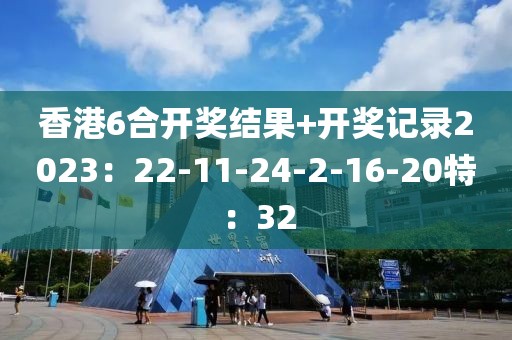 香港6合开奖结果+开奖记录2023：22-11-24-2-16-20特：32