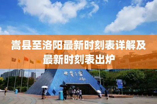 嵩县至洛阳最新时刻表详解及最新时刻表出炉