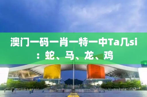 澳门一码一肖一特一中Ta几si：蛇、马、龙、鸡
