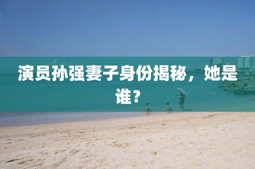 演员孙强妻子身份揭秘，她是谁？