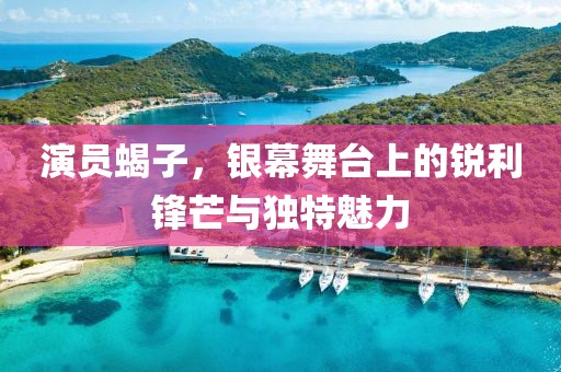 演员蝎子，银幕舞台上的锐利锋芒与独特魅力
